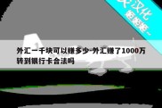 外汇一千块可以赚多少-外汇赚了1000万转到银行卡合法吗