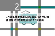 7月外汇储备增加328亿美元-6月外汇储备增加182亿美元,创近17个月新高