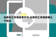 伦敦外汇市场交易方式-伦敦外汇市场有哪几个特点