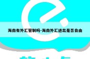 海南有外汇管制吗-海南外汇进出是否自由