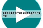 香港怎么操作外汇支付-香港怎么操作外汇支付宝