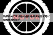 购买的外汇可以随时退回吗-购买的外汇可以随时退回吗知乎