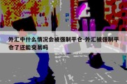 外汇中什么情况会被强制平仓-外汇被强制平仓了还能交易吗