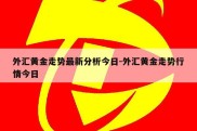 外汇黄金走势最新分析今日-外汇黄金走势行情今日