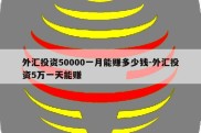 外汇投资50000一月能赚多少钱-外汇投资5万一天能赚