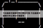 今日最新中国银行外汇牌价行情-今日最新中国银行外汇牌价行情查询