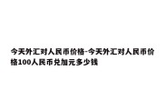 今天外汇对人民币价格-今天外汇对人民币价格100人民币兑加元多少钱