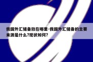 我国外汇储备放在哪里-我国外汇储备的主要来源是什么?现状如何?