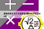 朋友炒外汇亏了三百多万-我炒外汇亏了300万