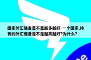 国家外汇储备是不是越多越好-一个国家,持有的外汇储备是不是越高越好?为什么?