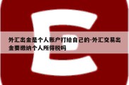 外汇出金是个人账户打给自己的-外汇交易出金要缴纳个人所得税吗