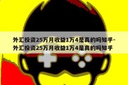 外汇投资25万月收益1万4是真的吗知乎-外汇投资25万月收益1万4是真的吗知乎