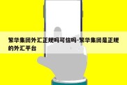 繁华集团外汇正规吗可信吗-繁华集团是正规的外汇平台