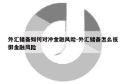 外汇储备如何对冲金融风险-外汇储备怎么抵御金融风险