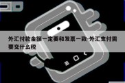 外汇付款金额一定要和发票一致-外汇支付需要交什么税