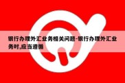 银行办理外汇业务相关问题-银行办理外汇业务时,应当遵循