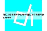 外汇工作需要考什么证书-外汇工作需要考什么证书呢