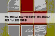 外汇管制5万美元什么意思呀-外汇管制5万美元什么意思呀知乎