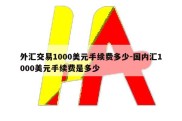 外汇交易1000美元手续费多少-国内汇1000美元手续费是多少