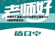 韩国外汇储备2022-韩国外汇储备2024最新数据消息