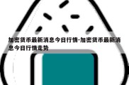 加密货币最新消息今日行情-加密货币最新消息今日行情走势