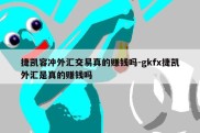 捷凯容冲外汇交易真的赚钱吗-gkfx捷凯外汇是真的赚钱吗