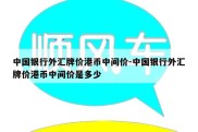 中国银行外汇牌价港币中间价-中国银行外汇牌价港币中间价是多少