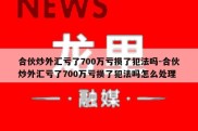 合伙炒外汇亏了700万亏损了犯法吗-合伙炒外汇亏了700万亏损了犯法吗怎么处理