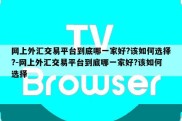 网上外汇交易平台到底哪一家好?该如何选择?-网上外汇交易平台到底哪一家好?该如何选择