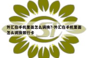 外汇在手机里面怎么调换?-外汇在手机里面怎么调换银行卡