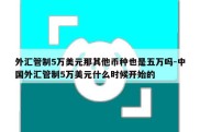 外汇管制5万美元那其他币种也是五万吗-中国外汇管制5万美元什么时候开始的