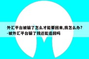 外汇平台被骗了怎么才能要回来,我怎么办?-被外汇平台骗了钱还能追回吗