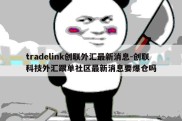 tradelink创联外汇最新消息-创联科技外汇跟单社区最新消息要爆仓吗