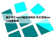 福汇外汇macd超短线利润-外汇短线macd设置参数