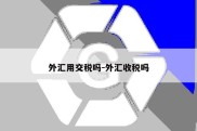 外汇用交税吗-外汇收税吗