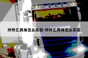 炒外汇具体怎么买卖-炒外汇具体怎么买卖