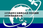 1979年的外汇兑换券什么价-外币兑换券1979年现在值多少钱