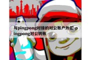 与pingpong对接的对公账户外汇-pingpong对公转账