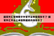 国家外汇管理数字外管平台申报保存不了-国家外汇平台上申报数据修改保存不了