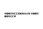 中国银行外汇汇率查询2022年-中国银行最新外汇汇率