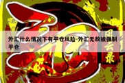 外汇什么情况下有平仓风险-外汇无故被强制平仓