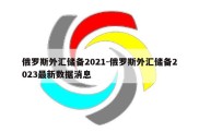 俄罗斯外汇储备2021-俄罗斯外汇储备2023最新数据消息