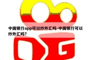 中国银行app可以炒外汇吗-中国银行可以炒外汇吗?