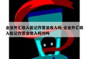 企业外汇收入能记作营业收入吗-企业外汇收入能记作营业收入吗对吗