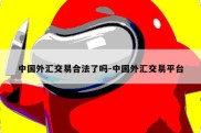 中国外汇交易合法了吗-中国外汇交易平台