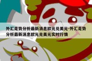 外汇走势分析最新消息欧元兑美元-外汇走势分析最新消息欧元兑美元实时行情