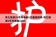 外汇投资25万月收益1万是真的吗-外汇投资2万月收益1200