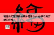 银行外汇管理岗位具体是干什么的-银行外汇部门好吗