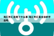 海汇外汇出现了什么事-海汇外汇是合法的平台吗