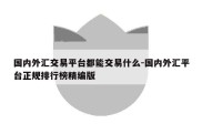 国内外汇交易平台都能交易什么-国内外汇平台正规排行榜精编版